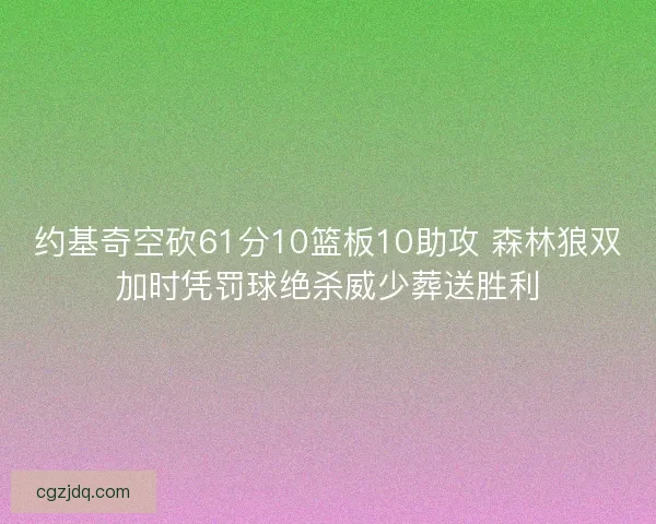 约基奇空砍61分10篮板10助攻 森林狼双加时凭罚球绝杀威少葬送胜利