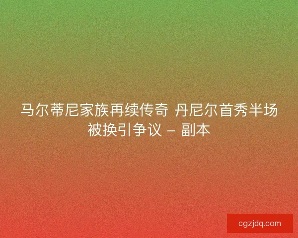 马尔蒂尼家族再续传奇 丹尼尔首秀半场被换引争议 - 副本