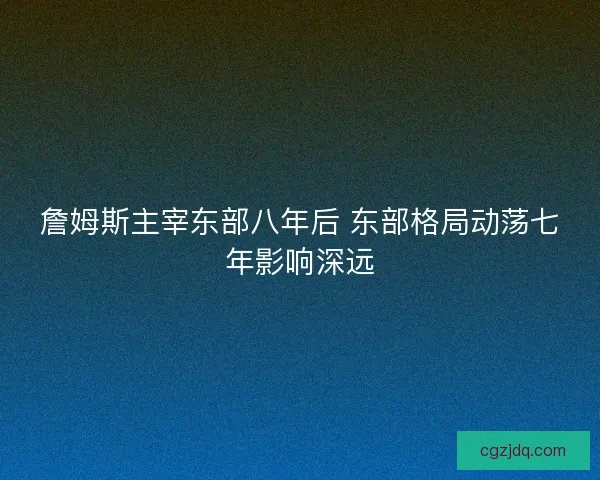 詹姆斯主宰东部八年后 东部格局动荡七年影响深远