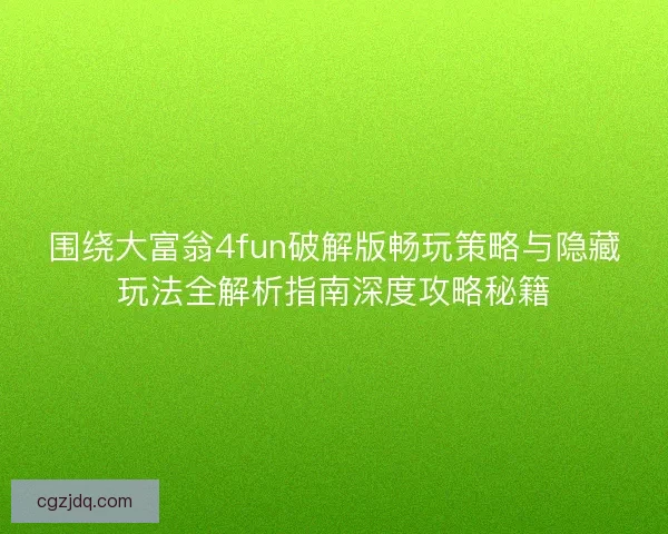 围绕大富翁4fun破解版畅玩策略与隐藏玩法全解析指南深度攻略秘籍