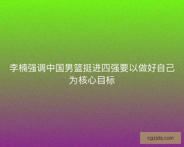 李楠强调中国男篮挺进四强要以做好自己为核心目标