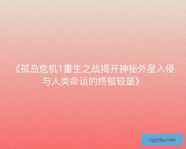 《孤岛危机1重生之战揭开神秘外星入侵与人类命运的终极较量》